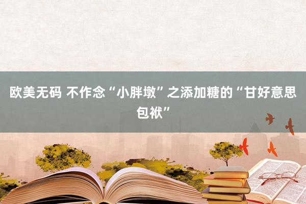 欧美无码 不作念“小胖墩”之添加糖的“甘好意思包袱”