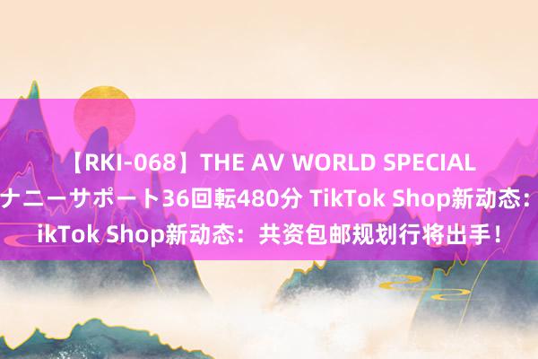 【RKI-068】THE AV WORLD SPECIAL あなただけに 最高のオナニーサポート36回転480分 TikTok Shop新动态：共资包邮规划行将出手！