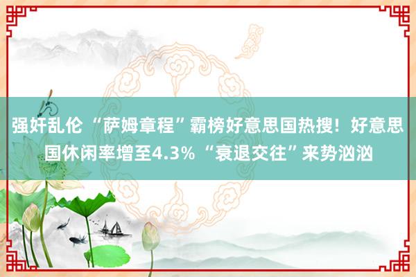 强奸乱伦 “萨姆章程”霸榜好意思国热搜!  好意思国休闲率增至4.3% “衰退交往”来势汹汹