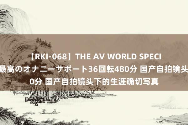 【RKI-068】THE AV WORLD SPECIAL あなただけに 最高のオナニーサポート36回転480分 国产自拍镜头下的生涯确切写真