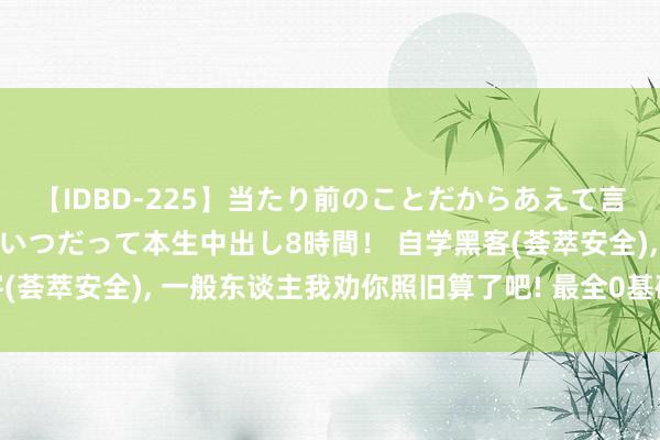 【IDBD-225】当たり前のことだからあえて言わなかったけど…IPはいつだって本生中出し8時間！ 自学黑客(荟萃安全)， 一般东谈主我劝你照旧算了吧! 最全0基础初学干货!