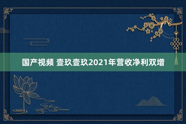 国产视频 壹玖壹玖2021年营收净利双增