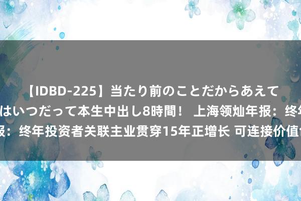 【IDBD-225】当たり前のことだからあえて言わなかったけど…IPはいつだって本生中出し8時間！ 上海领灿年报：终年投资者关联主业贯穿15年正增长 可连接价值创造助力高质地发展