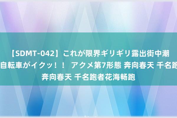 【SDMT-042】これが限界ギリギリ露出街中潮吹き アクメ自転車がイクッ！！ アクメ第7形態 奔向春天 千名跑者花海畅跑