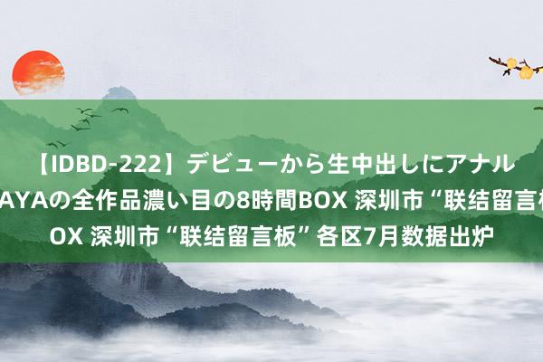 【IDBD-222】デビューから生中出しにアナルまで！最強の芸能人AYAの全作品濃い目の8時間BOX 深圳市“联结留言板”各区7月数据出炉