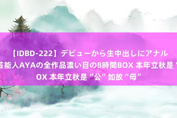 【IDBD-222】デビューから生中出しにアナルまで！最強の芸能人AYAの全作品濃い目の8時間BOX 本年立秋是“公”如故“母”