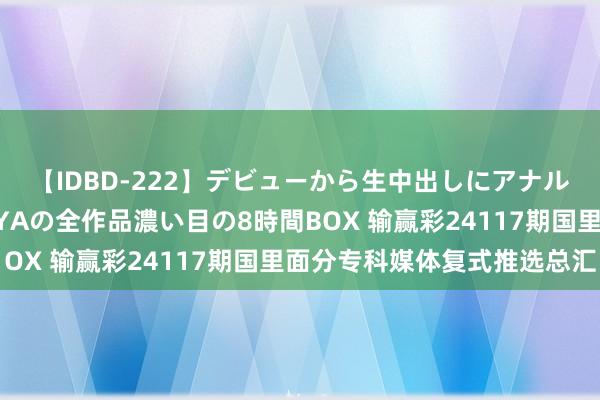 【IDBD-222】デビューから生中出しにアナルまで！最強の芸能人AYAの全作品濃い目の8時間BOX 输赢彩24117期国里面分专科媒体复式推选总汇