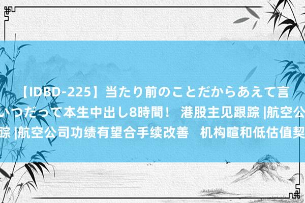 【IDBD-225】当たり前のことだからあえて言わなかったけど…IPはいつだって本生中出し8時間！ 港股主见跟踪 |航空公司功绩有望合手续改善   机构暄和低估值契机（附主见股）