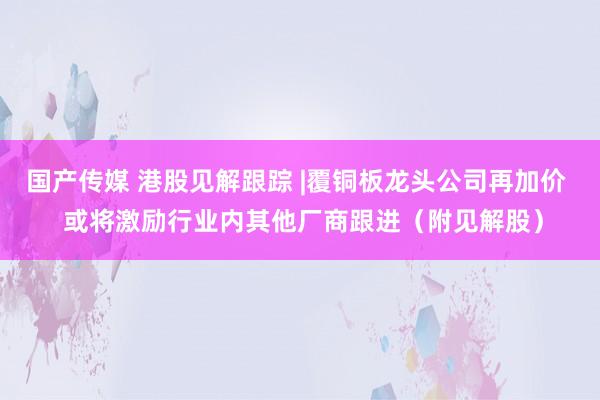 国产传媒 港股见解跟踪 |覆铜板龙头公司再加价  或将激励行业内其他厂商跟进（附见解股）