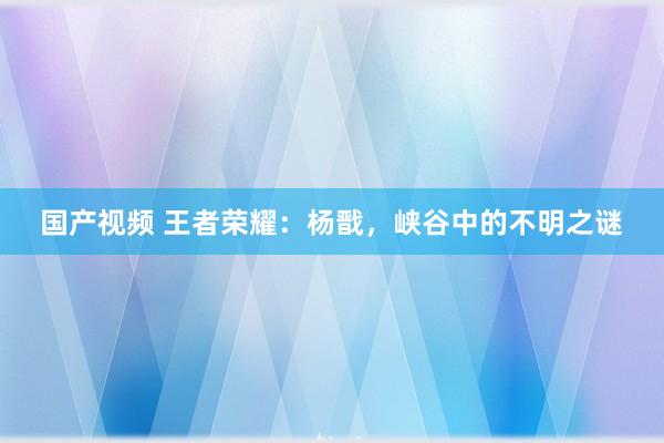 国产视频 王者荣耀：杨戬，峡谷中的不明之谜