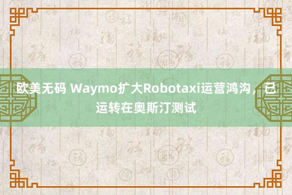 欧美无码 Waymo扩大Robotaxi运营鸿沟，已运转在奥斯汀测试