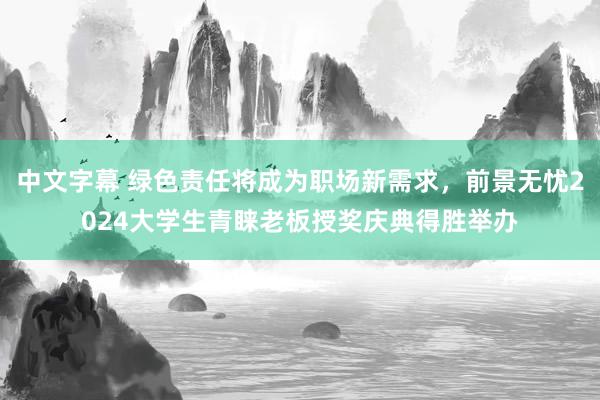 中文字幕 绿色责任将成为职场新需求，前景无忧2024大学生青睐老板授奖庆典得胜举办