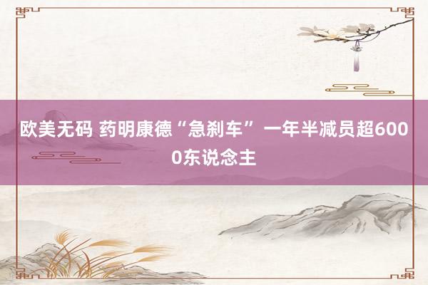 欧美无码 药明康德“急刹车” 一年半减员超6000东说念主