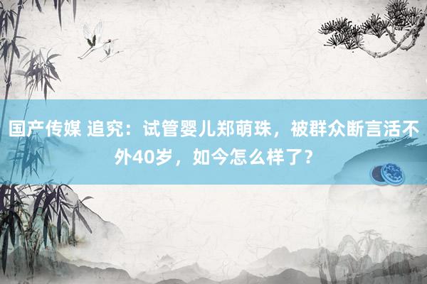 国产传媒 追究：试管婴儿郑萌珠，被群众断言活不外40岁，如今怎么样了？