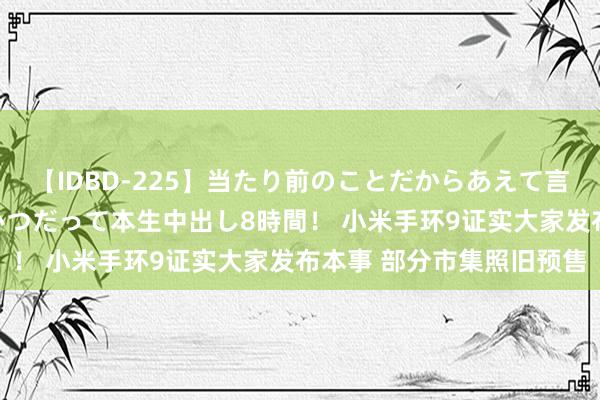 【IDBD-225】当たり前のことだからあえて言わなかったけど…IPはいつだって本生中出し8時間！ 小米手环9证实大家发布本事 部分市集照旧预售