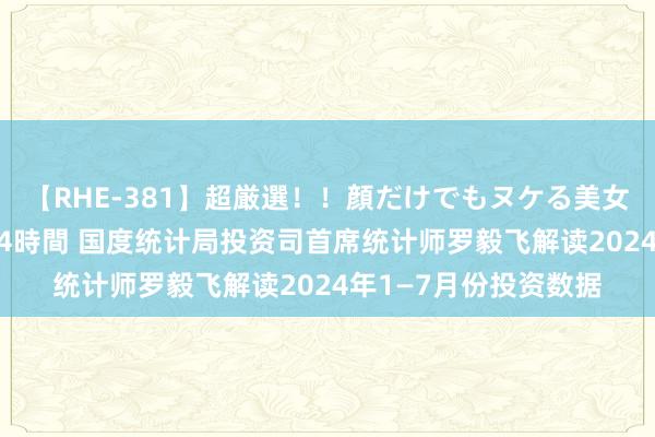 【RHE-381】超厳選！！顔だけでもヌケる美女の巨乳が揺れるSEX4時間 国度统计局投资司首席统计师罗毅飞解读2024年1—7月份投资数据