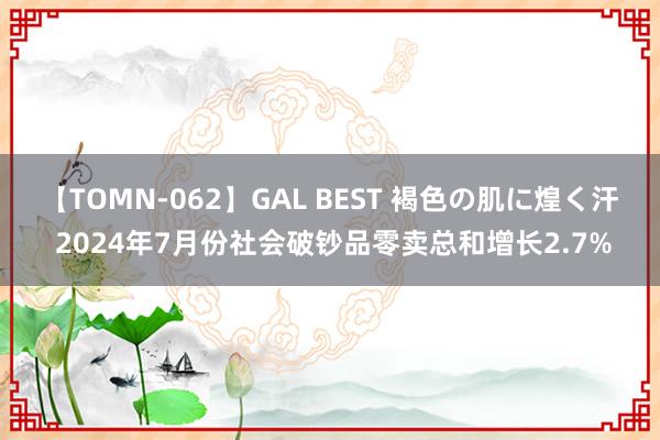 【TOMN-062】GAL BEST 褐色の肌に煌く汗 2024年7月份社会破钞品零卖总和增长2.7%