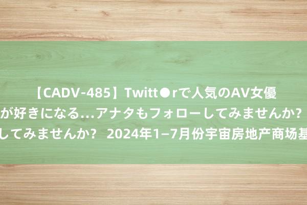 【CADV-485】Twitt●rで人気のAV女優 SNSでますますAV女優が好きになる…アナタもフォローしてみませんか？ 2024年1—7月份宇宙房地产商场基本情况