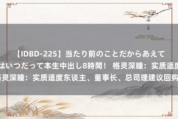 【IDBD-225】当たり前のことだからあえて言わなかったけど…IPはいつだって本生中出し8時間！ 格灵深瞳：实质适度东谈主、董事长、总司理建议回购公司股份