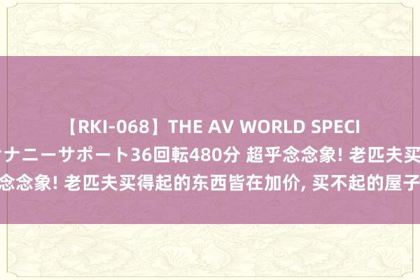 【RKI-068】THE AV WORLD SPECIAL あなただけに 最高のオナニーサポート36回転480分 超乎念念象! 老匹夫买得起的东西皆在加价， 买不起的屋子却在降价