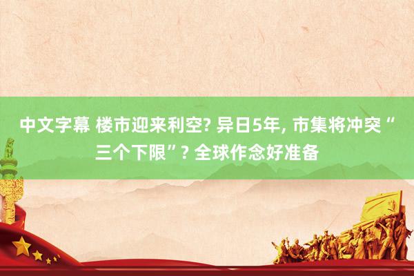 中文字幕 楼市迎来利空? 异日5年， 市集将冲突“三个下限”? 全球作念好准备