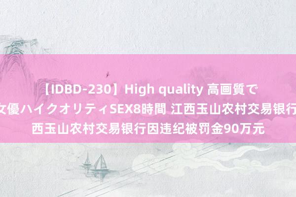 【IDBD-230】High quality 高画質で魅せます！究極のIP女優ハイクオリティSEX8時間 江西玉山农村交易银行因违纪被罚金90万元