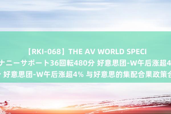 【RKI-068】THE AV WORLD SPECIAL あなただけに 最高のオナニーサポート36回転480分 好意思团-W午后涨超4% 与好意思的集配合果政策合作