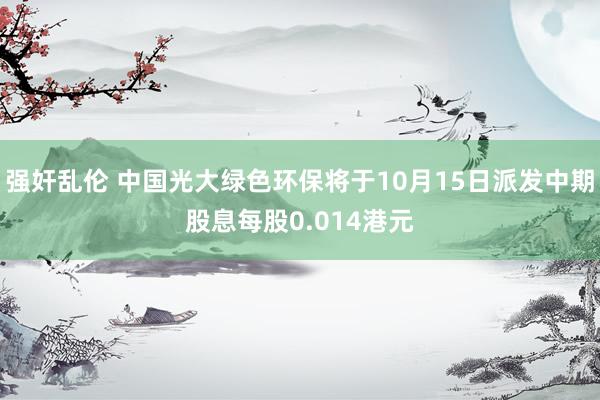 强奸乱伦 中国光大绿色环保将于10月15日派发中期股息每股0.014港元