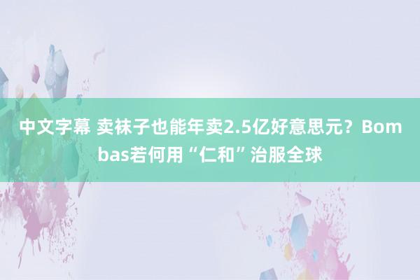 中文字幕 卖袜子也能年卖2.5亿好意思元？Bombas若何用“仁和”治服全球