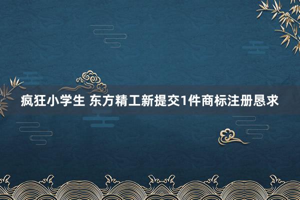 疯狂小学生 东方精工新提交1件商标注册恳求