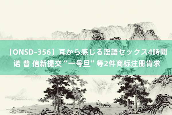 【ONSD-356】耳から感じる淫語セックス4時間 诺 普 信新提交“一号旦”等2件商标注册肯求