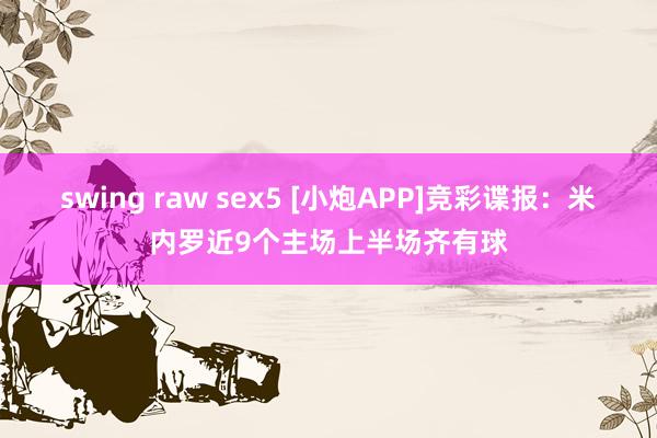 swing raw sex5 [小炮APP]竞彩谍报：米内罗近9个主场上半场齐有球