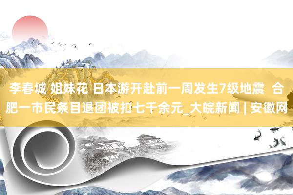 李春城 姐妹花 日本游开赴前一周发生7级地震  合肥一市民条目退团被扣七千余元_大皖新闻 | 安徽网