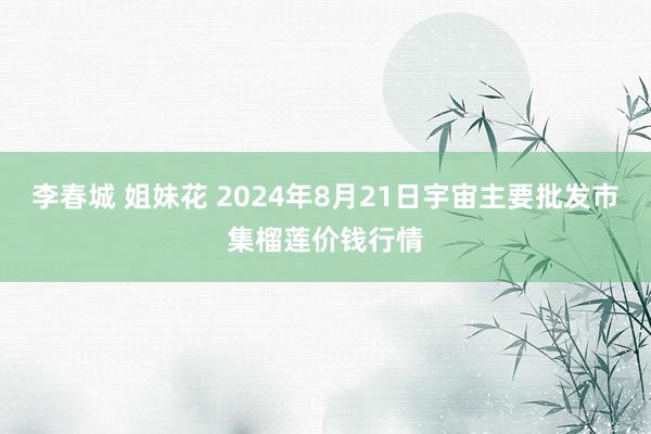 李春城 姐妹花 2024年8月21日宇宙主要批发市集榴莲价钱行情