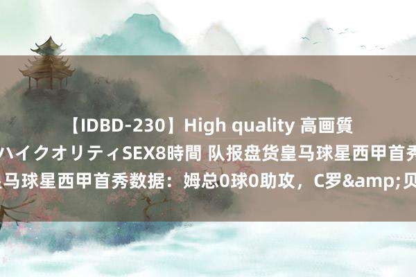 【IDBD-230】High quality 高画質で魅せます！究極のIP女優ハイクオリティSEX8時間 队报盘货皇马球星西甲首秀数据：姆总0球0助攻，C罗&贝林首秀破门