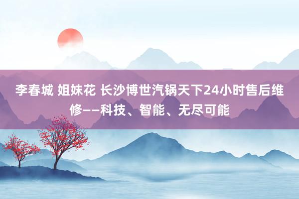 李春城 姐妹花 长沙博世汽锅天下24小时售后维修——科技、智能、无尽可能