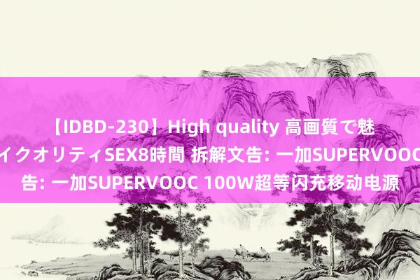 【IDBD-230】High quality 高画質で魅せます！究極のIP女優ハイクオリティSEX8時間 拆解文告: 一加SUPERVOOC 100W超等闪充移动电源