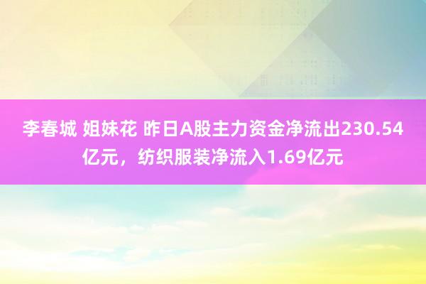 李春城 姐妹花 昨日A股主力资金净流出230.54亿元，纺织服装净流入1.69亿元