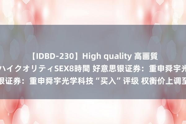 【IDBD-230】High quality 高画質で魅せます！究極のIP女優ハイクオリティSEX8時間 好意思银证券：重申舜宇光学科技“买入”评级 权衡价上调至75港元