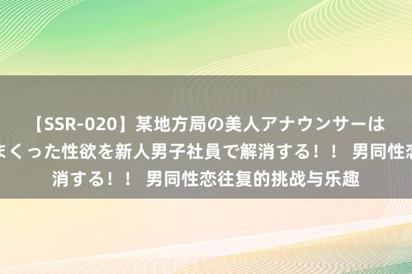 【SSR-020】某地方局の美人アナウンサーは忙し過ぎて溜まりまくった性欲を新人男子社員で解消する！！ 男同性恋往复的挑战与乐趣