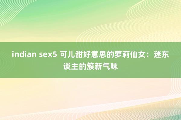 indian sex5 可儿甜好意思的萝莉仙女：迷东谈主的簇新气味