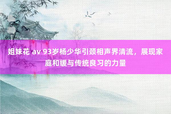 姐妹花 av 93岁杨少华引颈相声界清流，展现家庭和缓与传统良习的力量