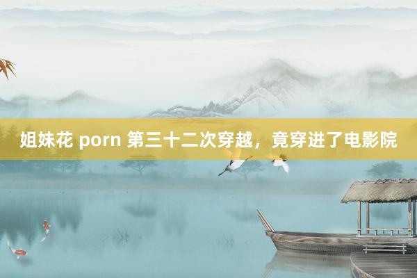 姐妹花 porn 第三十二次穿越，竟穿进了电影院