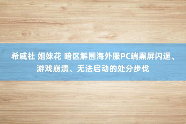 希威社 姐妹花 暗区解围海外服PC端黑屏闪退、游戏崩溃、无法启动的处分步伐