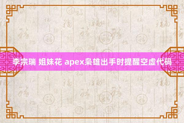 李宗瑞 姐妹花 apex枭雄出手时提醒空虚代码