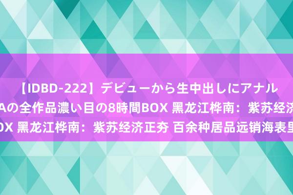 【IDBD-222】デビューから生中出しにアナルまで！最強の芸能人AYAの全作品濃い目の8時間BOX 黑龙江桦南：紫苏经济正夯 百余种居品远销海表里