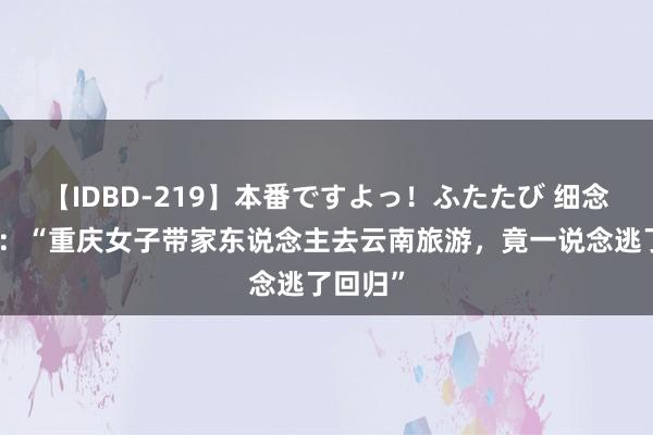 【IDBD-219】本番ですよっ！ふたたび 细念念极恐：“重庆女子带家东说念主去云南旅游，竟一说念逃了回归”