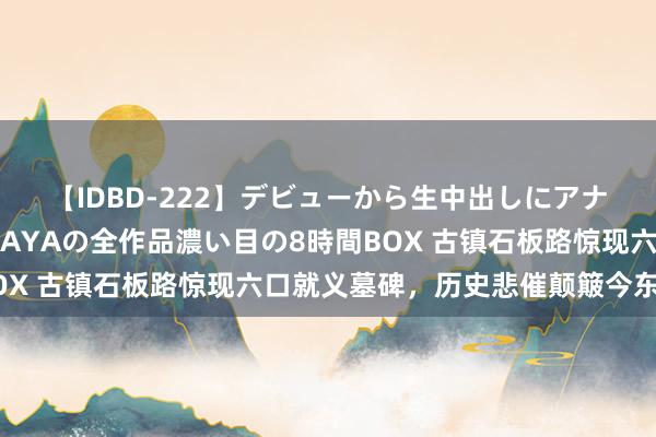 【IDBD-222】デビューから生中出しにアナルまで！最強の芸能人AYAの全作品濃い目の8時間BOX 古镇石板路惊现六口就义墓碑，历史悲催颠簸今东谈主