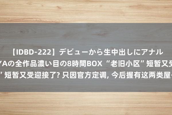 【IDBD-222】デビューから生中出しにアナルまで！最強の芸能人AYAの全作品濃い目の8時間BOX “老旧小区”短暂又受迎接了? 只因官方定调， 今后握有这两类屋子或将大有克己