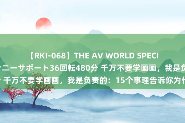 【RKI-068】THE AV WORLD SPECIAL あなただけに 最高のオナニーサポート36回転480分 千万不要学画画，我是负责的：15个事理告诉你为什么